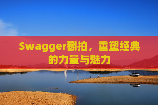 Swagger翻拍，重塑经典的力量与魅力